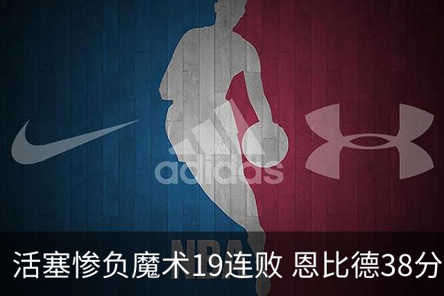 活塞惨负魔术19连败 恩比德38分14板76人擒鹰