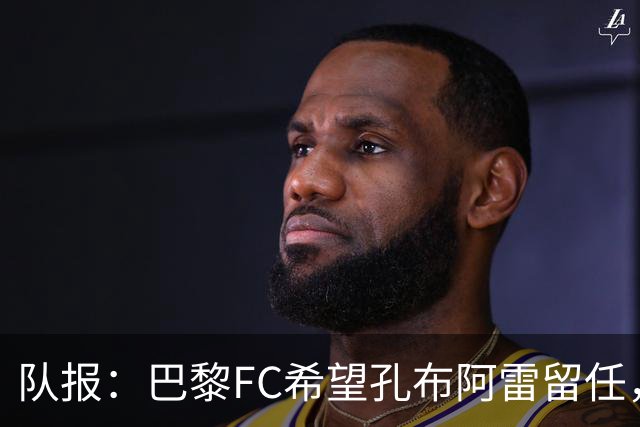队报：巴黎FC希望孔布阿雷留任，但也在接触热内西奥作为预防措施